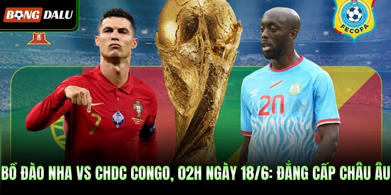 Bồ Đào Nha Vs CHDC Congo, 02h Ngày 18/6: Đẳng Cấp Châu Âu 